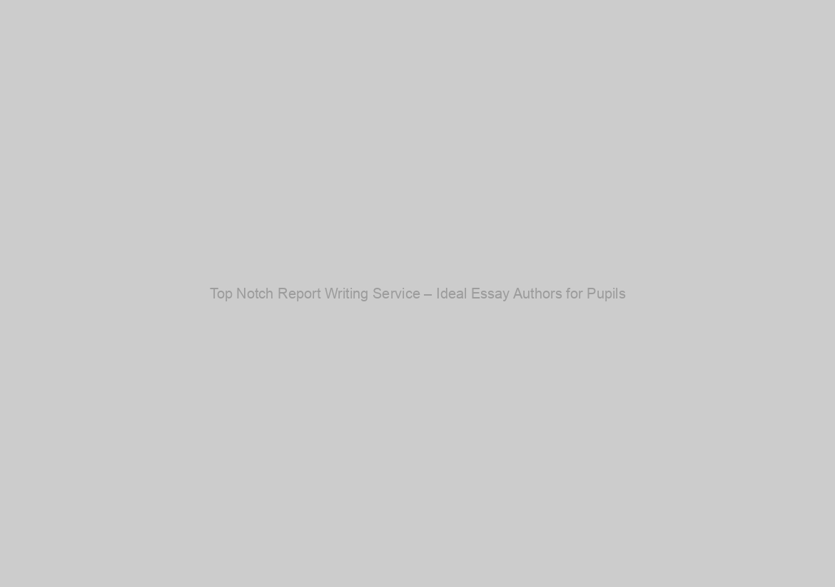Top Notch Report Writing Service – Ideal Essay Authors for Pupils